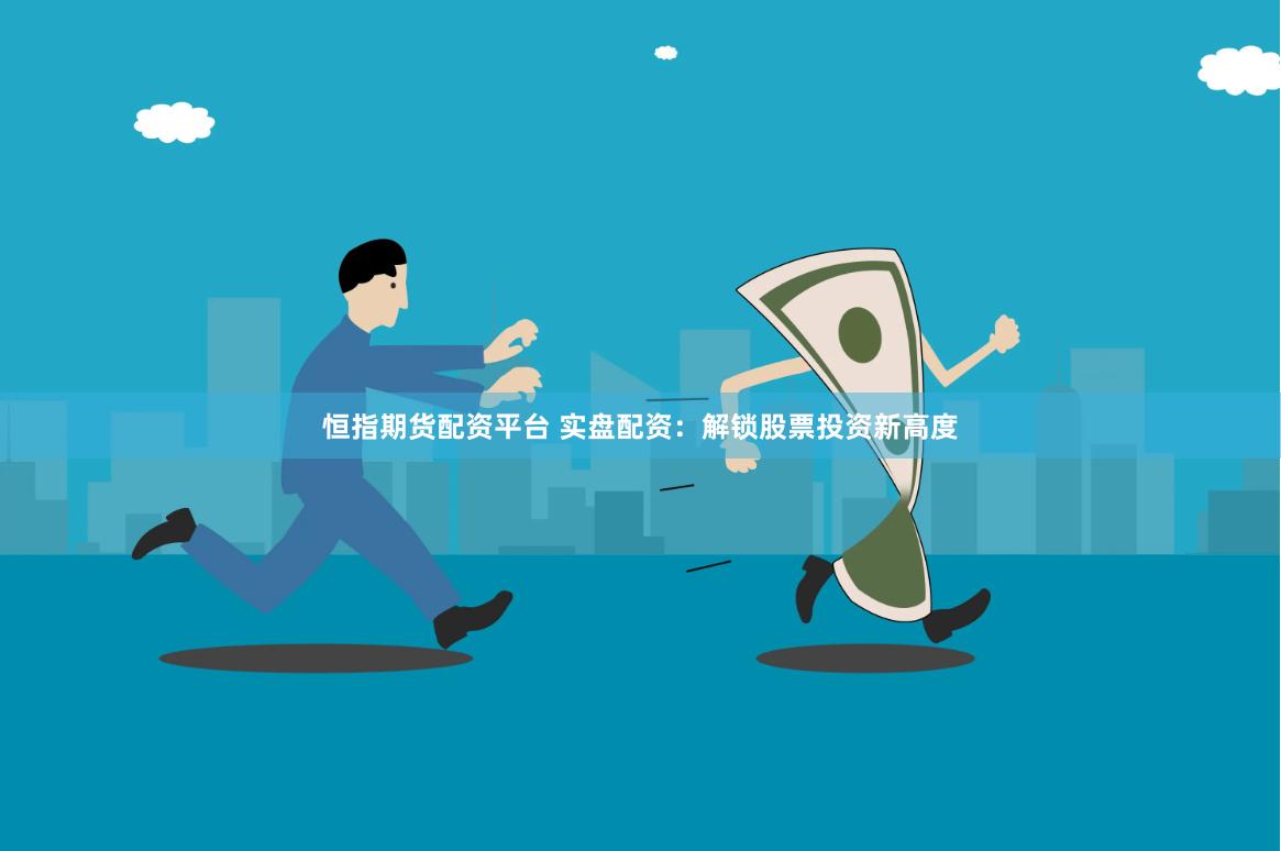 恒指期貨配資平臺(tái) 實(shí)盤(pán)配資：解鎖股票投資新高度