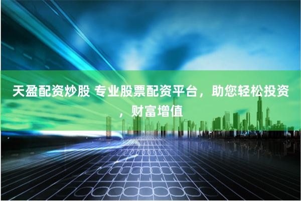 天盈配資炒股 專業股票配資平臺，助您輕松投資，財富增值