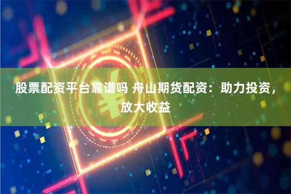 股票配資平臺(tái)靠譜嗎 舟山期貨配資：助力投資，放大收益