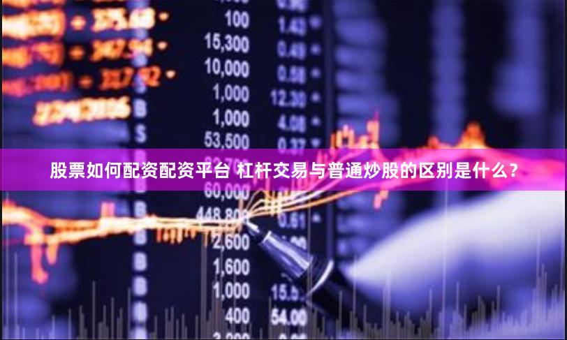 股票如何配資配資平臺 杠桿交易與普通炒股的區別是什么？