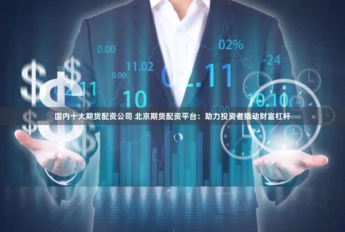 國內十大期貨配資公司 北京期貨配資平臺：助力投資者撬動財富杠桿