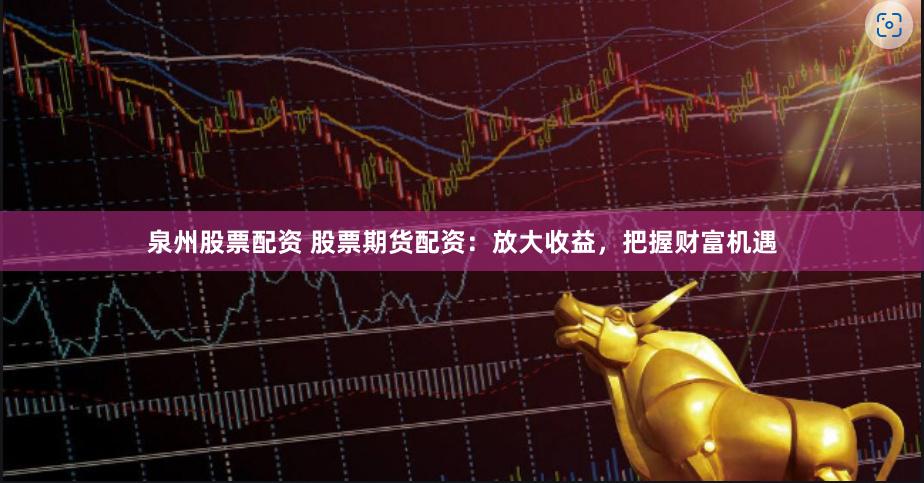 泉州股票配資 股票期貨配資：放大收益，把握財(cái)富機(jī)遇