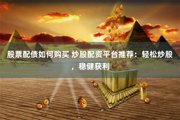 股票配債如何購買 炒股配資平臺推薦：輕松炒股，穩健獲利