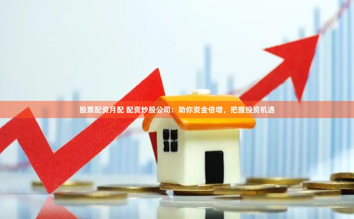 股票配資月配 配資炒股公司：助你資金倍增，把握投資機遇