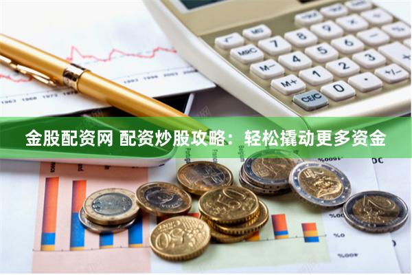 金股配資網 配資炒股攻略：輕松撬動更多資金