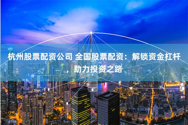 杭州股票配資公司 全國股票配資：解鎖資金杠桿，助力投資之路