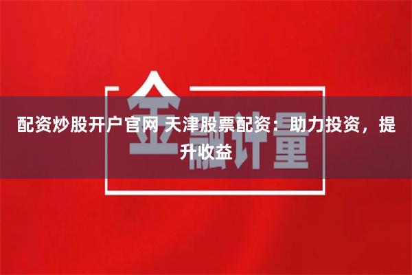 配資炒股開戶官網(wǎng) 天津股票配資：助力投資，提升收益