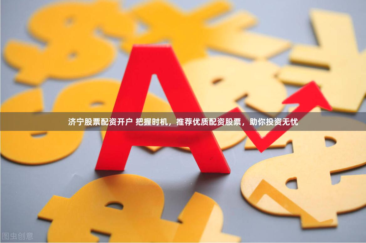 濟寧股票配資開戶 把握時機，推薦優質配資股票，助你投資無憂
