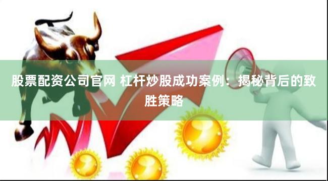 股票配資公司官網 杠桿炒股成功案例：揭秘背后的致勝策略