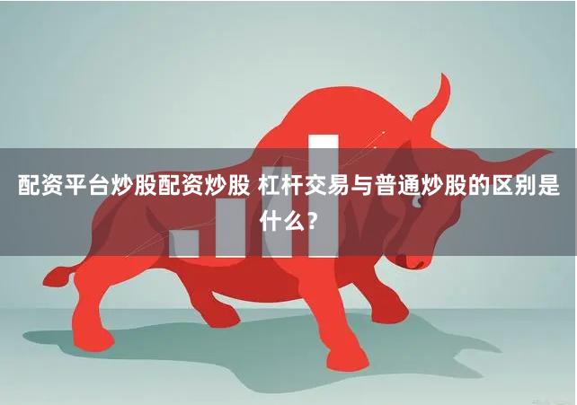 配資平臺炒股配資炒股 杠桿交易與普通炒股的區別是什么？