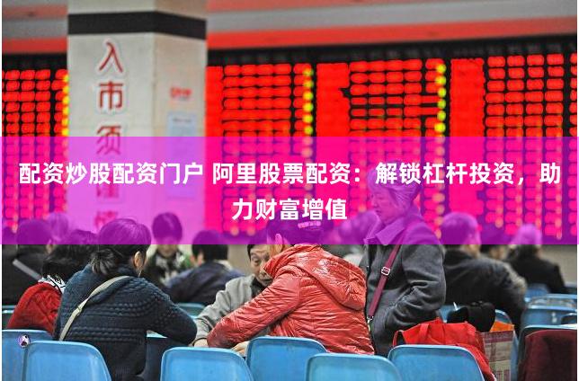 配資炒股配資門戶 阿里股票配資：解鎖杠桿投資，助力財富增值