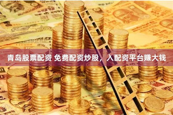 青島股票配資 免費配資炒股，入配資平臺賺大錢