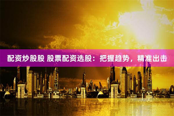配資炒股股 股票配資選股：把握趨勢，精準出擊