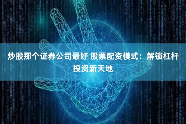 炒股那個(gè)證券公司最好 股票配資模式：解鎖杠桿投資新天地