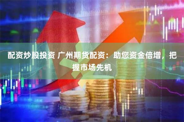 配資炒股投資 廣州期貨配資：助您資金倍增，把握市場先機
