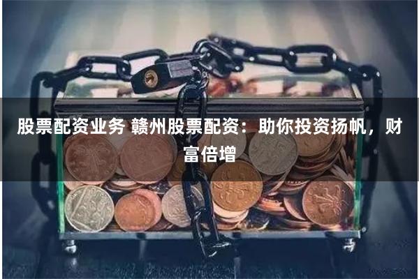 股票配資業務 贛州股票配資：助你投資揚帆，財富倍增