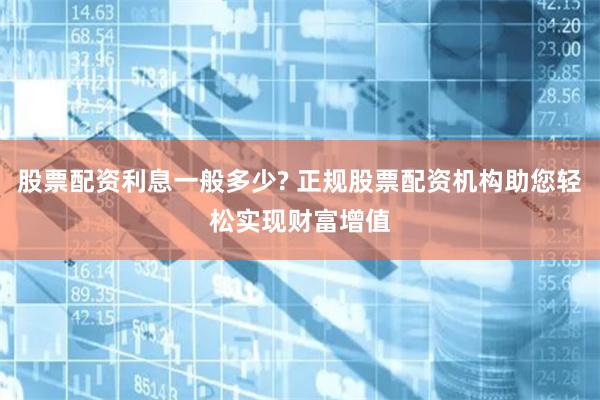 股票配資利息一般多少? 正規股票配資機構助您輕松實現財富增值