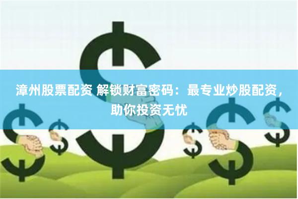 漳州股票配資 解鎖財富密碼：最專業炒股配資，助你投資無憂