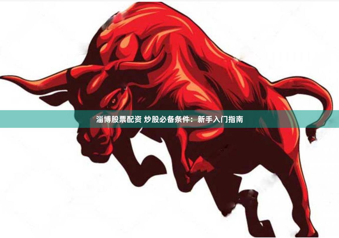 淄博股票配資 炒股必備條件：新手入門指南