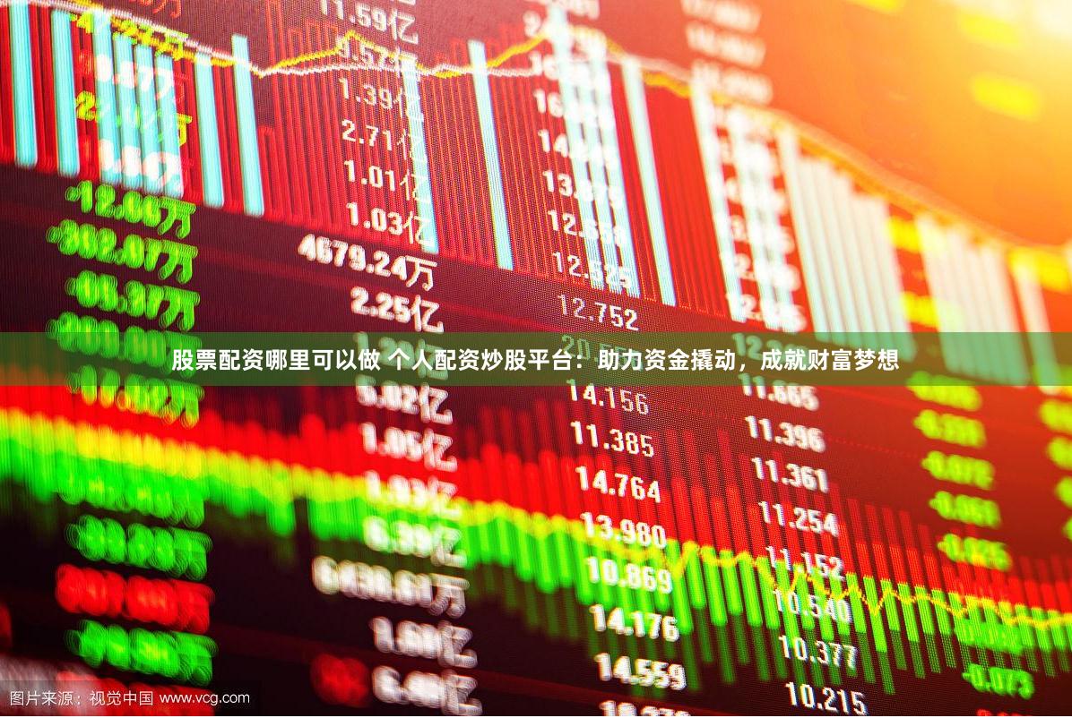 股票配資哪里可以做 個人配資炒股平臺：助力資金撬動，成就財富夢想