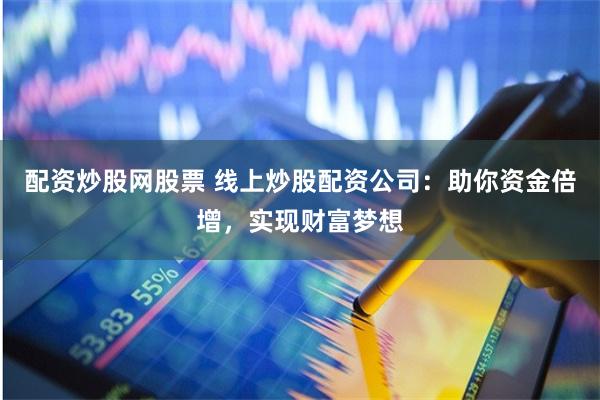 配資炒股網股票 線上炒股配資公司：助你資金倍增，實現(xiàn)財富夢想
