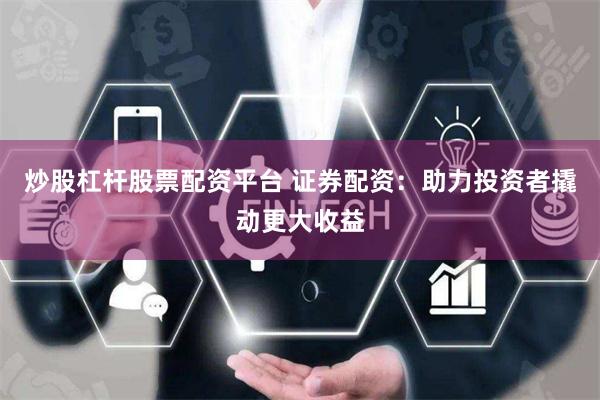 炒股杠桿股票配資平臺 證券配資：助力投資者撬動更大收益