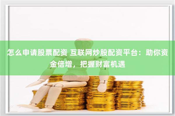 怎么申請股票配資 互聯網炒股配資平臺：助你資金倍增，把握財富機遇