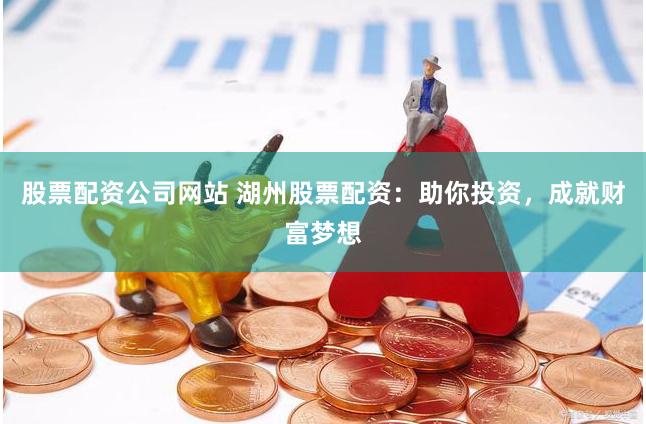 股票配資公司網(wǎng)站 湖州股票配資：助你投資，成就財富夢想