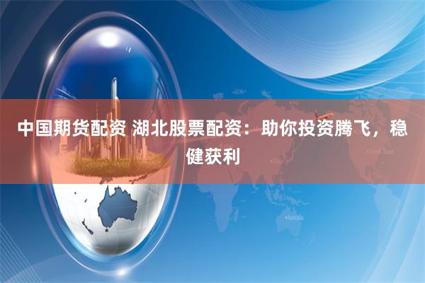 中國期貨配資 湖北股票配資：助你投資騰飛，穩健獲利