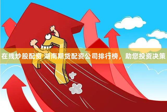 在線炒股配資 湖南期貨配資公司排行榜，助您投資決策