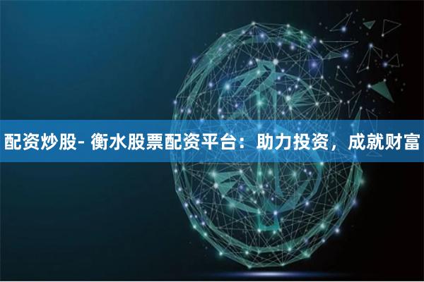 配資炒股- 衡水股票配資平臺：助力投資，成就財富