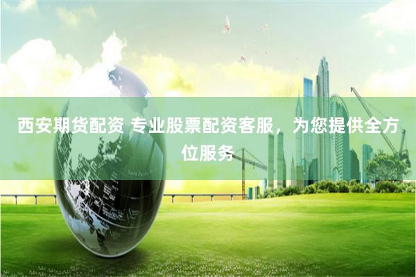 西安期貨配資 專業股票配資客服，為您提供全方位服務