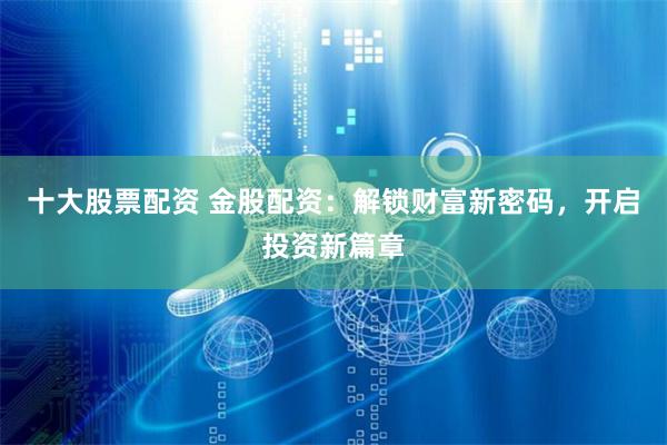 十大股票配資 金股配資：解鎖財富新密碼，開啟投資新篇章