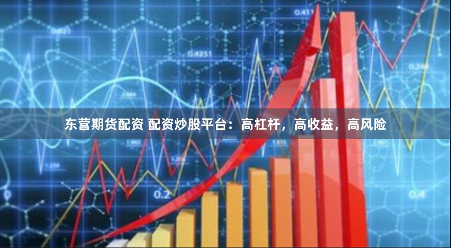 東營期貨配資 配資炒股平臺：高杠桿，高收益，高風險