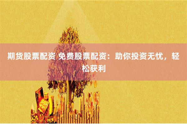期貨股票配資 免費股票配資：助你投資無憂，輕松獲利