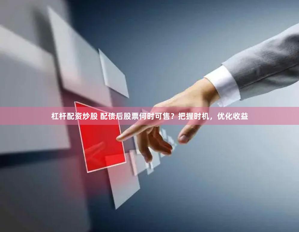 杠桿配資炒股 配債后股票何時可售？把握時機，優化收益