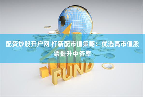 配資炒股開戶網 打新配市值策略：優選高市值股票提升中簽率