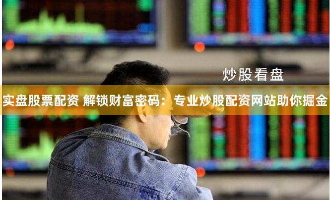 實盤股票配資 解鎖財富密碼：專業炒股配資網站助你掘金