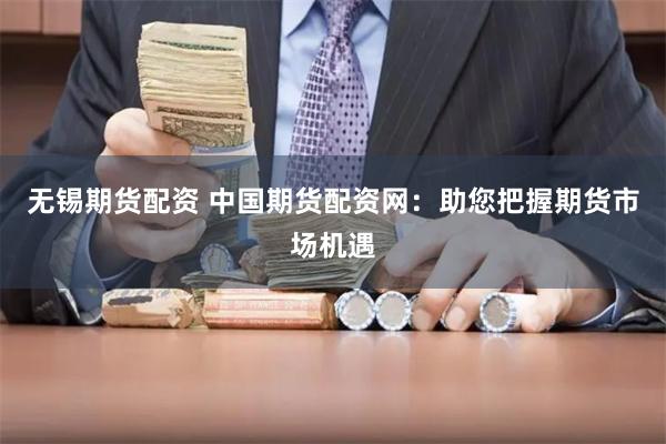 無錫期貨配資 中國期貨配資網：助您把握期貨市場機遇