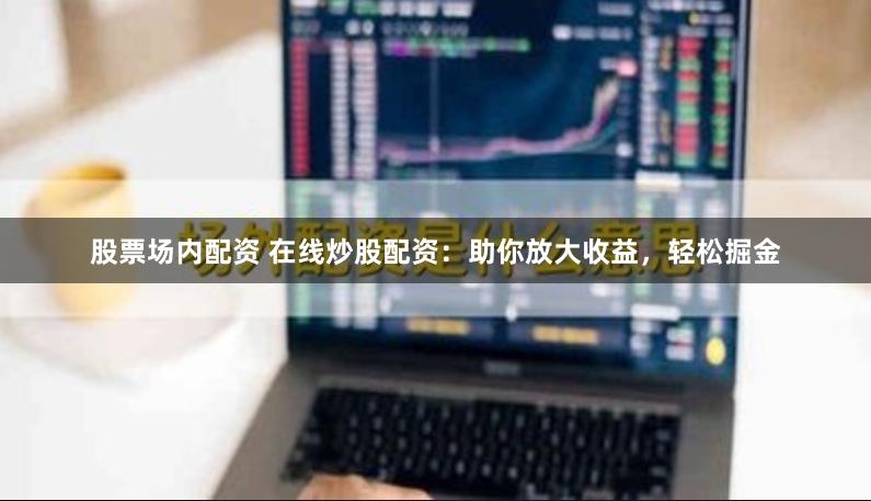 股票場內配資 在線炒股配資：助你放大收益，輕松掘金