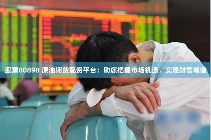 股票00898 原油期貨配資平臺：助您把握市場機遇，實現財富增值