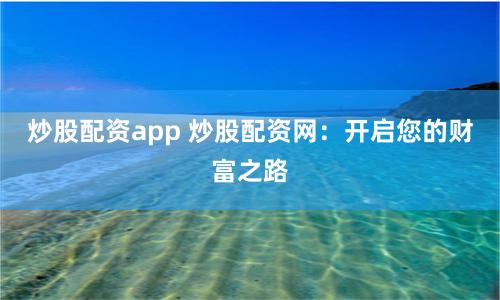 炒股配資app 炒股配資網：開啟您的財富之路