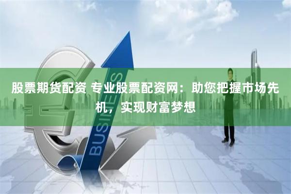 股票期貨配資 專業股票配資網：助您把握市場先機，實現財富夢想