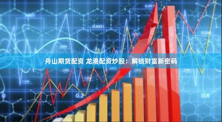 舟山期貨配資 龍港配資炒股：解鎖財富新密碼