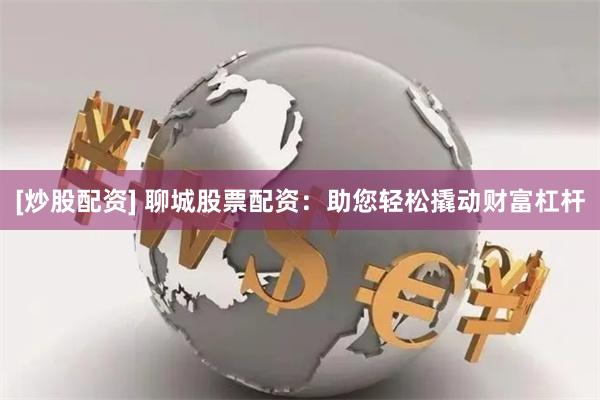[炒股配資] 聊城股票配資：助您輕松撬動財富杠桿