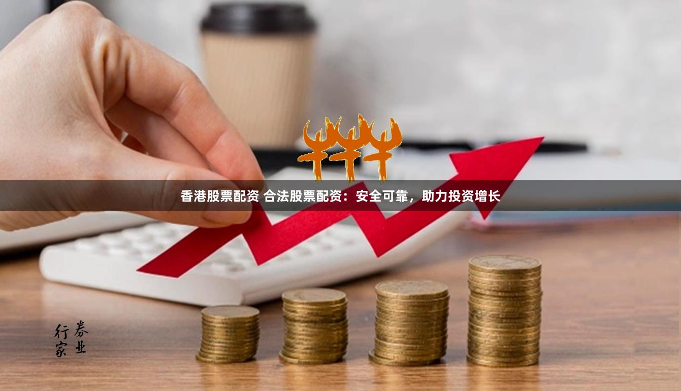 香港股票配資 合法股票配資：安全可靠，助力投資增長(zhǎng)