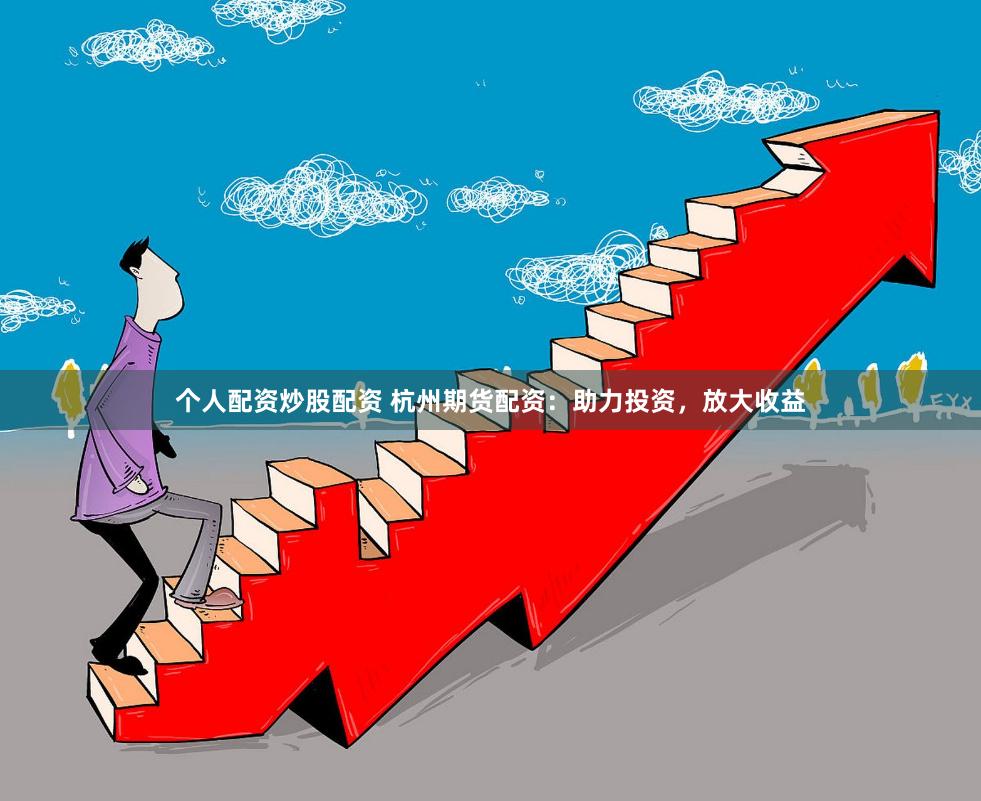 個人配資炒股配資 杭州期貨配資：助力投資，放大收益