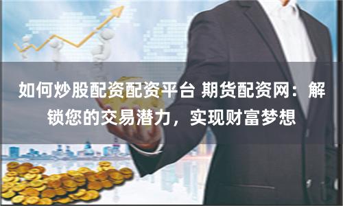 如何炒股配資配資平臺 期貨配資網：解鎖您的交易潛力，實現財富夢想