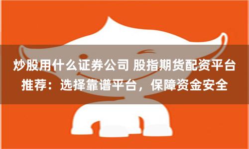 炒股用什么證券公司 股指期貨配資平臺推薦：選擇靠譜平臺，保障資金安全