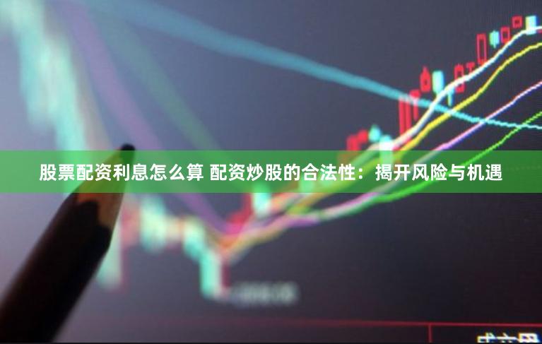 股票配資利息怎么算 配資炒股的合法性：揭開風險與機遇